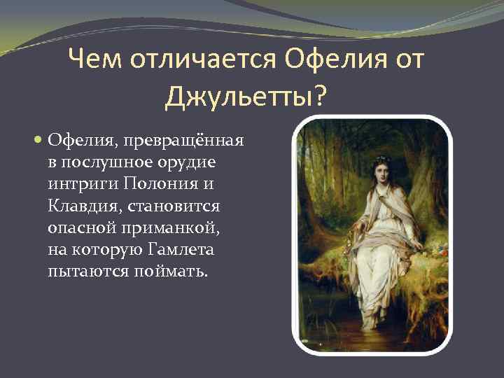 Чем отличается Офелия от Джульетты? Офелия, превращённая в послушное орудие интриги Полония и Клавдия,