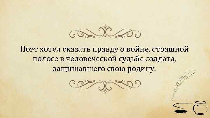 Поэт хотел сказать правду о войне, страшной полосе в человеческой судьбе солдата, защищавшего свою