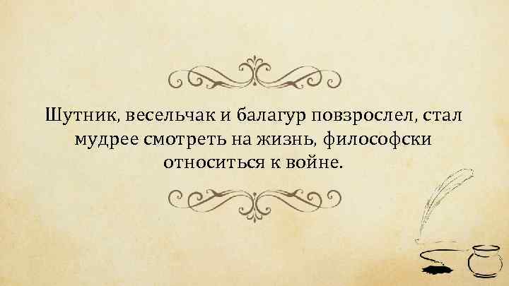 Шутник, весельчак и балагур повзрослел, стал мудрее смотреть на жизнь, философски относиться к войне.