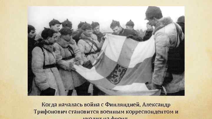 Когда началась война с Финляндией, Александр Трифонович становится военным корреспондентом и 