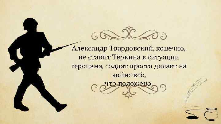 Александр Твардовский, конечно, не ставит Тёркина в ситуации героизма, солдат просто делает на войне