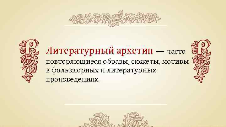 Литературный архетип — часто повторяющиеся образы, сюжеты, мотивы в фольклорных и литературных произведениях. 