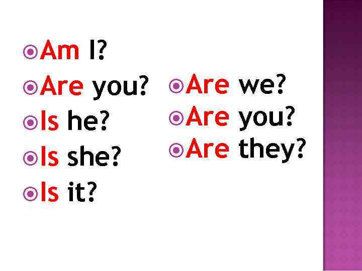  Am I? Are you? Is he? Is she? Is it? Are we? Are