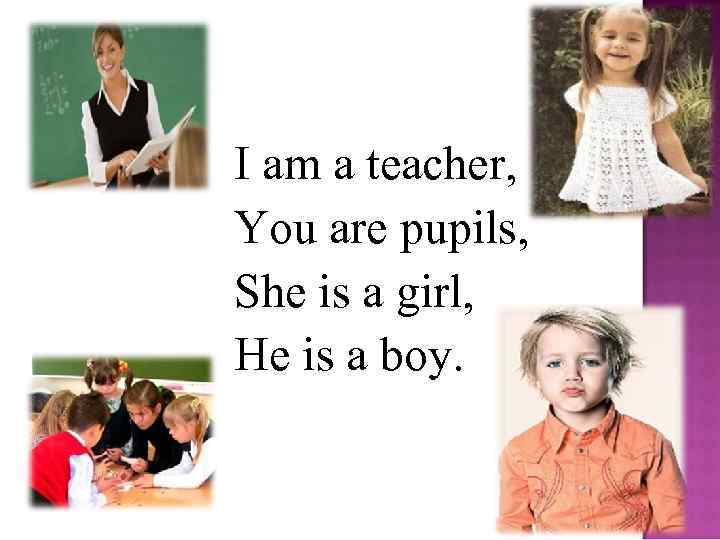I am a teacher, You are pupils, She is a girl, He is a