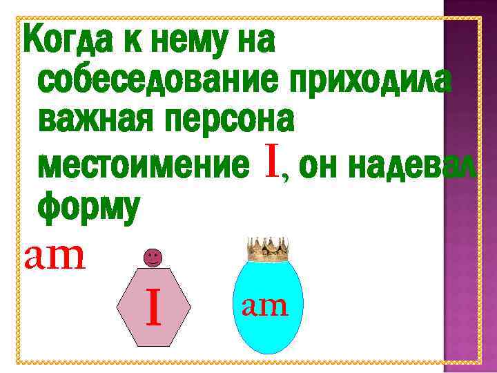Когда к нему на собеседование приходила важная персона местоимение I, он надевал форму am