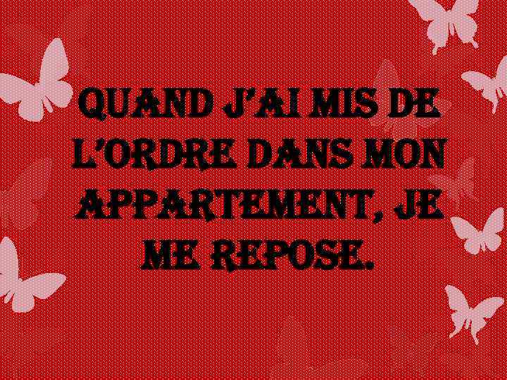 Quand j’ai mis de l’ordre dans mon appartement, je me repose. 