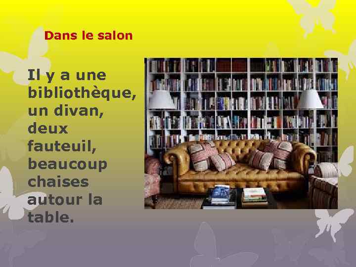 Dans le salon Il y a une bibliothèque, un divan, deux fauteuil, beaucoup chaises