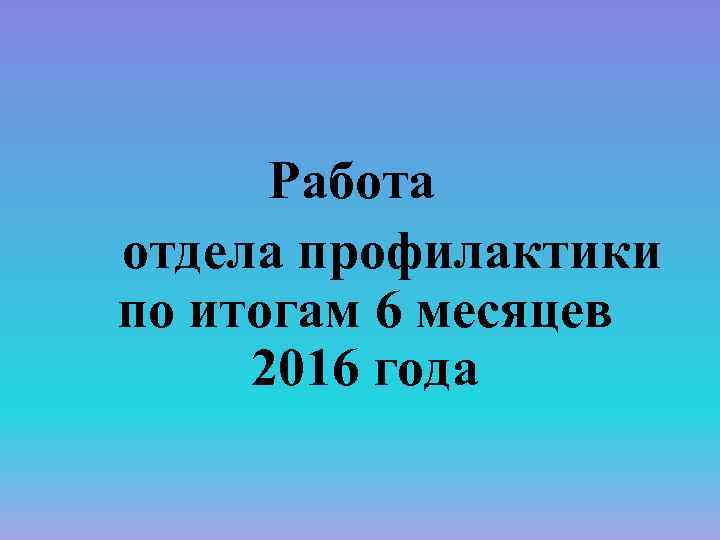 Работа отдела профилактики по итогам 6 месяцев 2016 года 