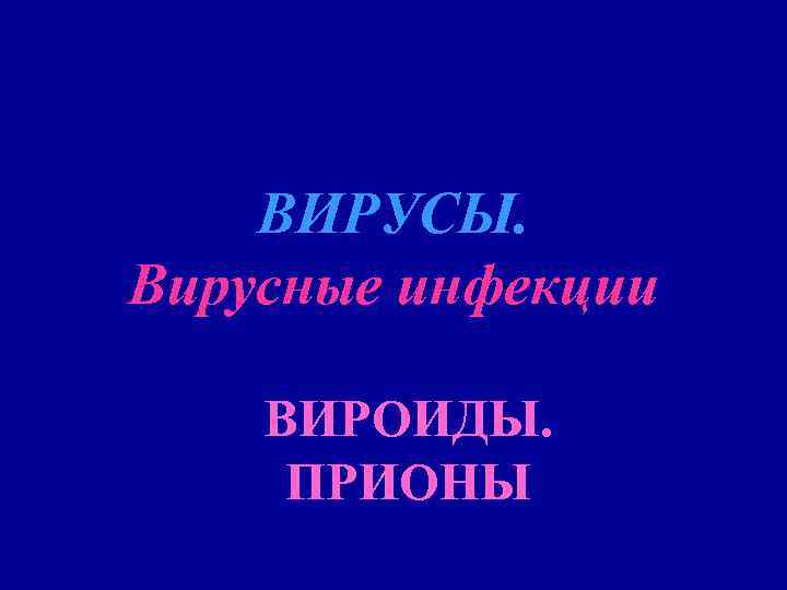 ВИРУСЫ. Вирусные инфекции ВИРОИДЫ. ПРИОНЫ 