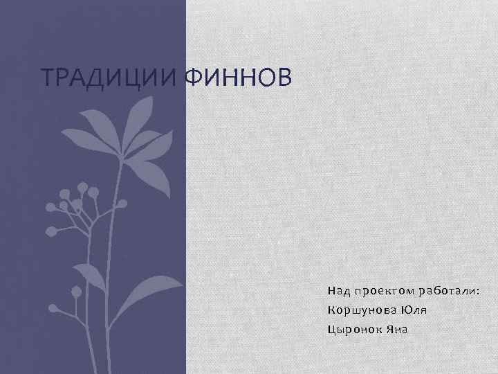 ТРАДИЦИИ ФИННОВ Над проектом работали: Коршунова Юля Цыронок Яна 