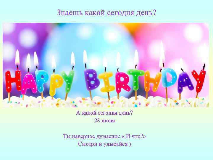 Знаешь какой сегодня день? А какой сегодня день? 28 июня Ты наверное думаешь: «