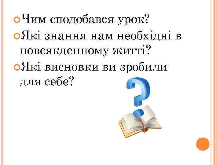  Чим сподобався урок? Які знання нам необхідні в повсякденному житті? Які висновки ви