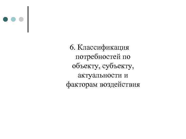 6. Классификация потребностей по объекту, субъекту, актуальности и факторам воздействия 
