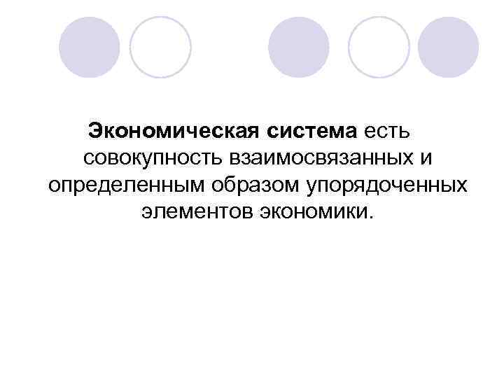 Экономическая система есть совокупность взаимосвязанных и определенным образом упорядоченных элементов экономики. 