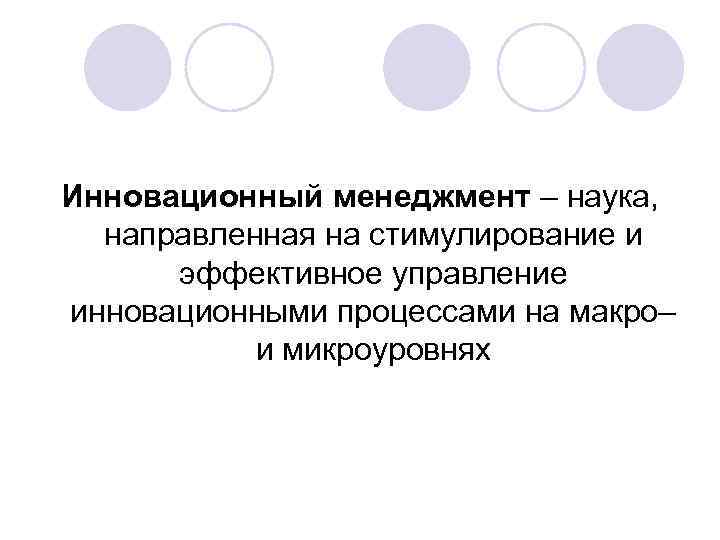 Инновационный менеджмент – наука, направленная на стимулирование и эффективное управление инновационными процессами на макро–