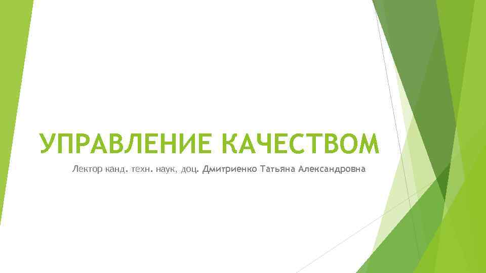 УПРАВЛЕНИЕ КАЧЕСТВОМ Лектор канд. техн. наук, доц. Дмитриенко Татьяна Александровна 