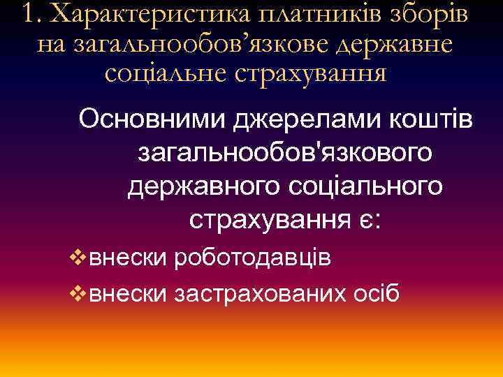 1. Характеристика платників зборів на загальнообов’язкове державне соціальне страхування Основними джерелами коштів загальнообов'язкового державного
