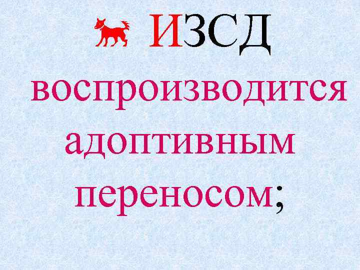  ИЗСД воспроизводится адоптивным переносом; 
