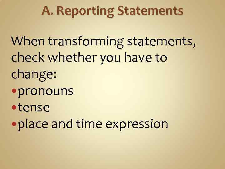 A. Reporting Statements When transforming statements, check whether you have to change: pronouns tense
