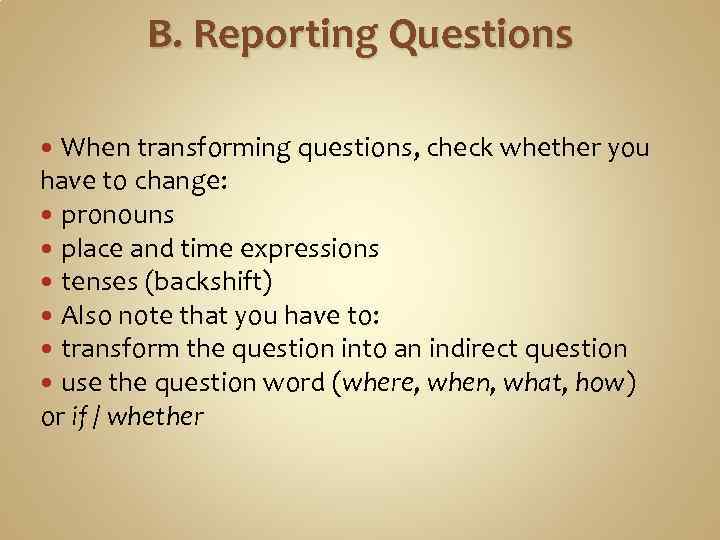 B. Reporting Questions When transforming questions, check whether you have to change: pronouns place