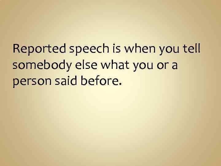 Reported speech is when you tell somebody else what you or a person said