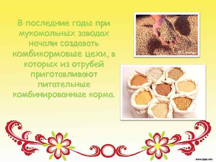 В последние годы при мукомольных заводах начали создавать комбикормовые цехи, в которых из отрубей
