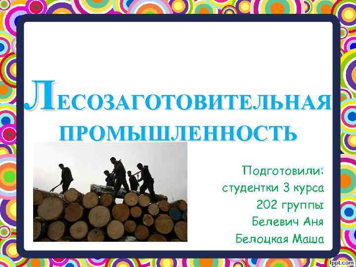 ЛЕСОЗАГОТОВИТЕЛЬНАЯ ПРОМЫШЛЕННОСТЬ Подготовили: студентки 3 курса 202 группы Белевич Аня Белоцкая Маша 