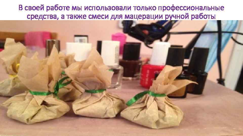 В своей работе мы использовали только профессиональные средства, а также смеси для мацерации ручной