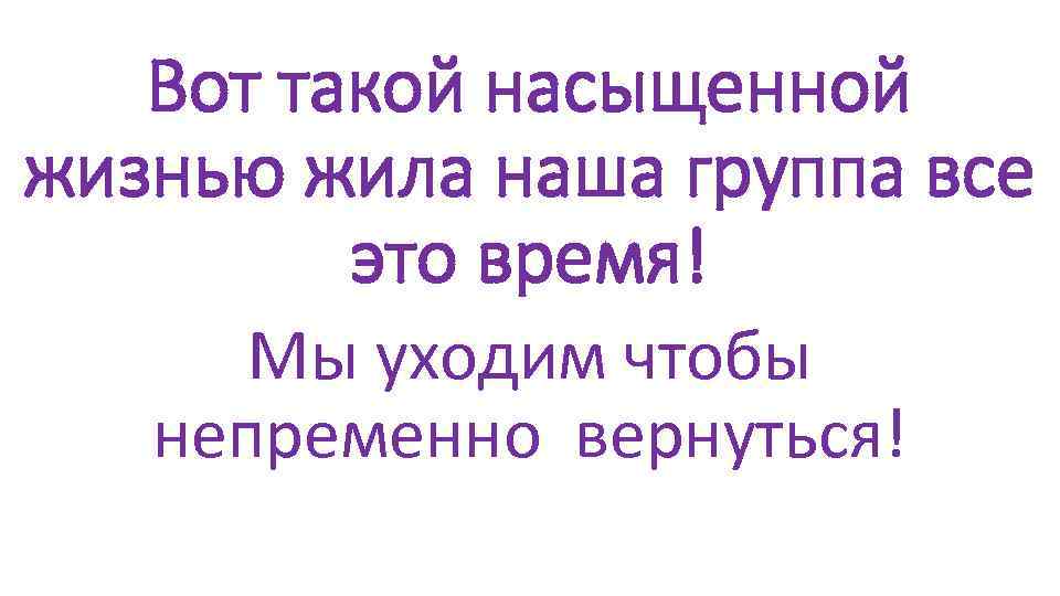 Вот такой насыщенной жизнью жила наша группа все это время! Мы уходим чтобы непременно