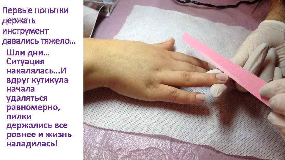 Первые попытки держать инструмент давались тяжело… Шли дни… Ситуация накалялась…И вдруг кутикула начала удаляться