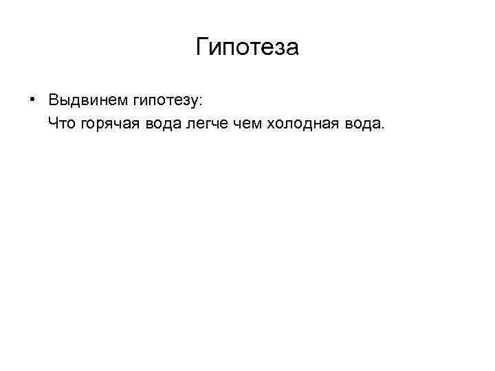Гипотеза • Выдвинем гипотезу: Что горячая вода легче чем холодная вода. 