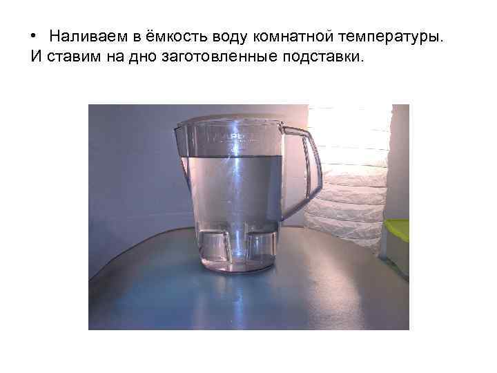  • Наливаем в ёмкость воду комнатной температуры. И ставим на дно заготовленные подставки.