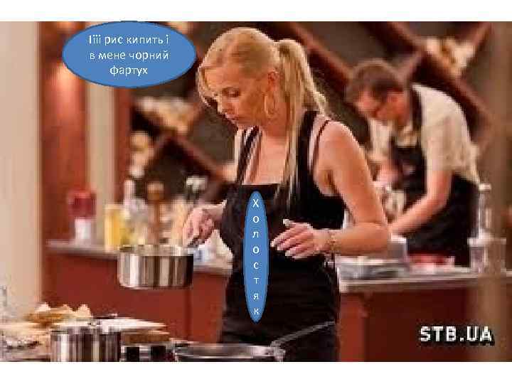 Іііі рис кипить і в мене чорний фартух Х о л о с т