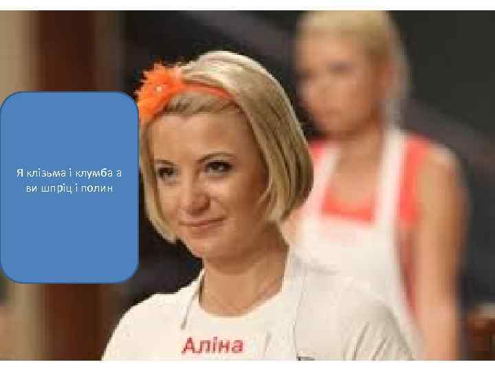 Я клізьма і клумба а ви шпріц і полин 