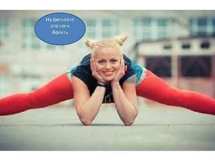 Ну фоткайте ато ноги болять 