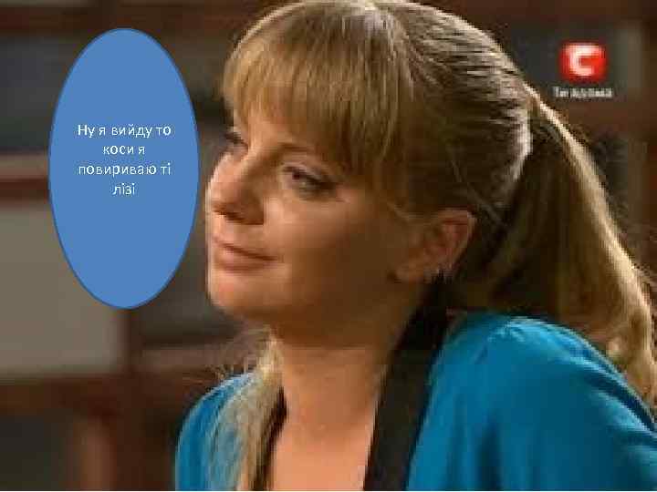 Ну я вийду то коси я повириваю ті лізі 