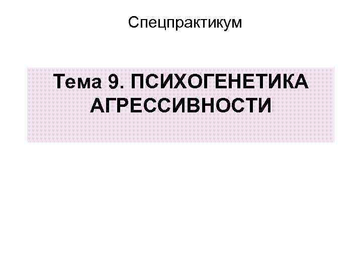 Спецпрактикум Тема 9. ПСИХОГЕНЕТИКА АГРЕССИВНОСТИ 