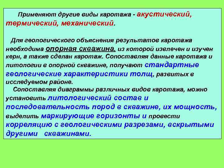 Применяют другие виды каротажа - акустический, термический, механический. Для геологического объяснения результатов каротажа необходима