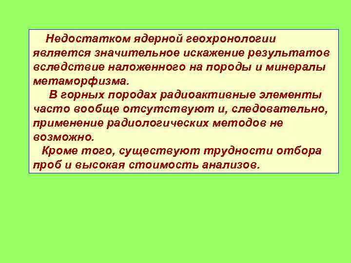 Недостатком ядерной геохронологии является значительное искажение результатов вследствие наложенного на породы и минералы метаморфизма.