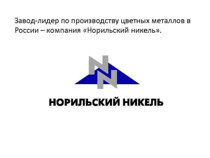 Завод-лидер по производству цветных металлов в России – компания «Норильский никель» . 