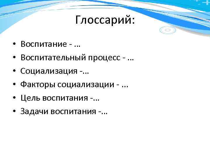 Глоссарий: • • • Воспитание - … Воспитательный процесс - … Социализация -… Факторы