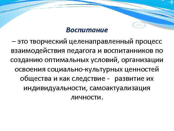 Воспитание – это творческий целенаправленный процесс взаимодействия педагога и воспитанников по созданию оптимальных условий,