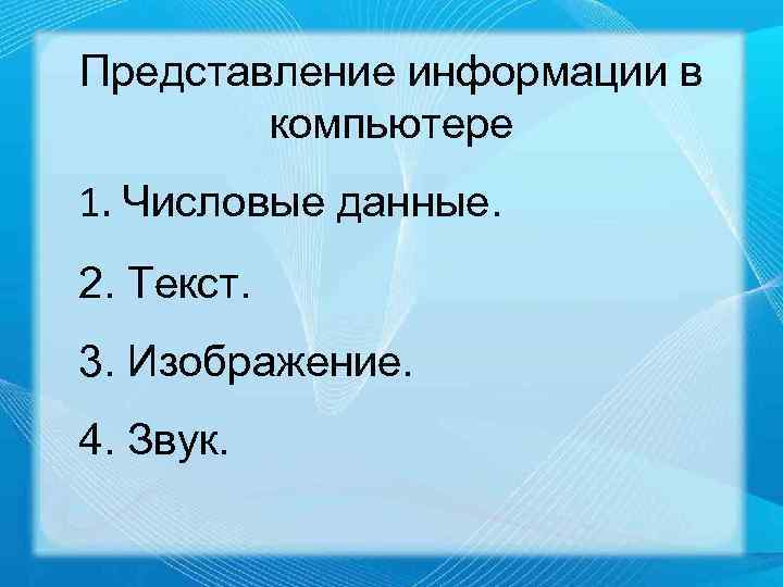 Представление информации в компьютере 1. Числовые данные. 2. Текст. 3. Изображение. 4. Звук. 