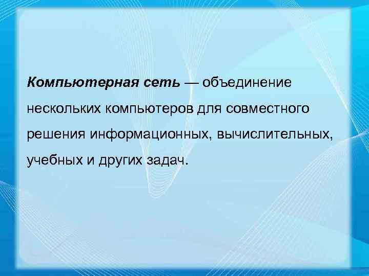 Компьютерная сеть — объединение нескольких компьютеров для совместного решения информационных, вычислительных, учебных и других