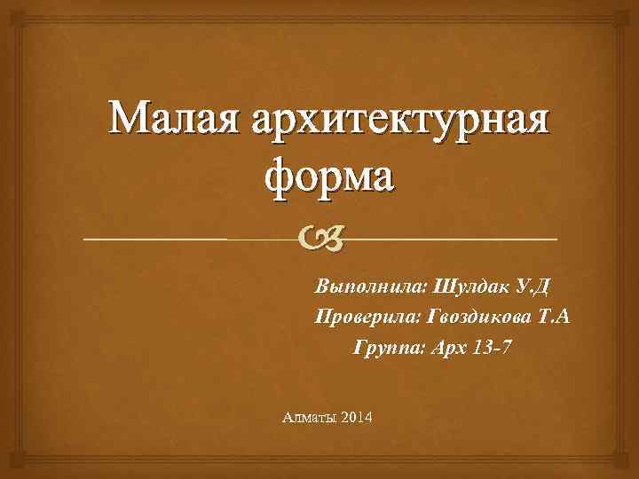 Малая архитектурная форма Выполнила: Шулдак У. Д Проверила: Гвоздикова Т. A Группа: Арх 13