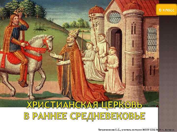 6 класс ХРИСТИАНСКАЯ ЦЕРКОВЬ В РАННЕЕ СРЕДНЕВЕКОВЬЕ Петраченкова Е. С. , учитель истории МБОУ