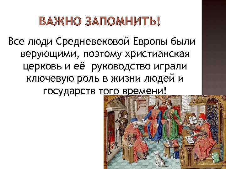 ВАЖНО ЗАПОМНИТЬ! Все люди Средневековой Европы были верующими, поэтому христианская церковь и её руководство