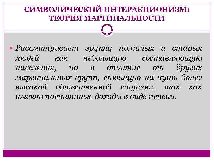 СИМВОЛИЧЕСКИЙ ИНТЕРАКЦИОНИЗМ: ТЕОРИЯ МАРГИНАЛЬНОСТИ Рассматривает группу пожилых и старых людей как небольшую составляющую населения,