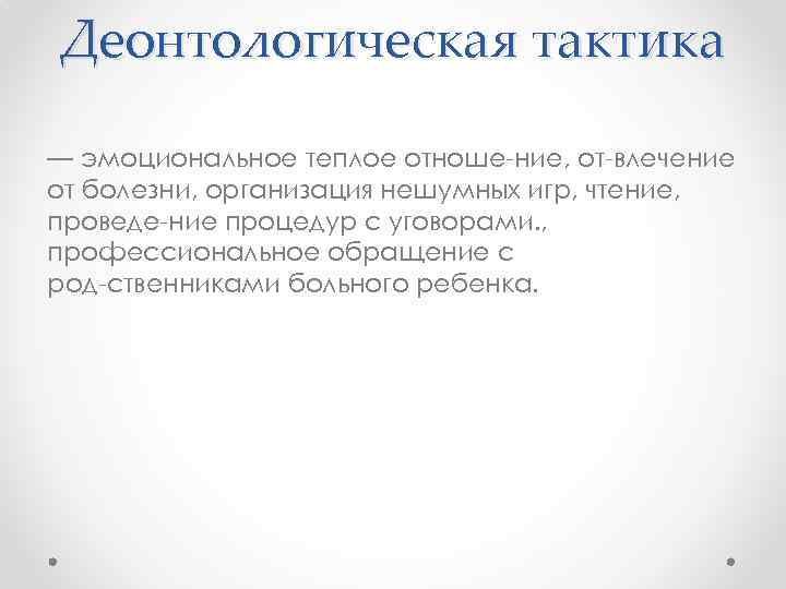 Деонтологическая тактика — эмоциональное теплое отноше ние, от влечение от болезни, организация нешумных игр,