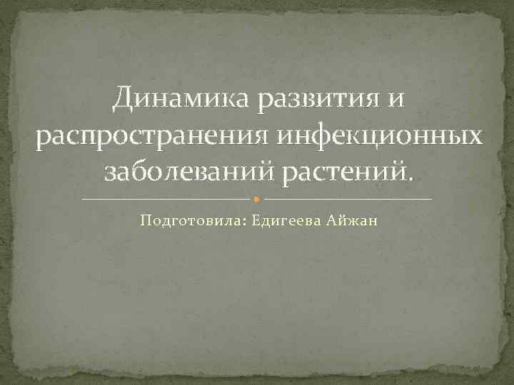 Динамика развития и распространения инфекционных заболеваний растений. Подготовила: Едигеева Айжан 